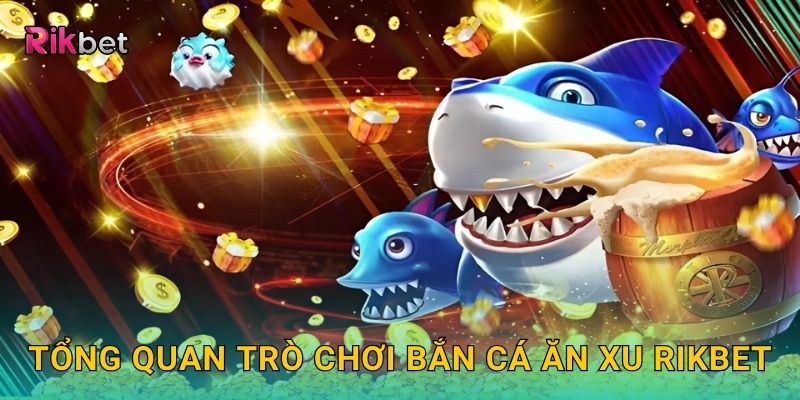 Tổng quan trò chơi Bắn Cá Ăn Xu Rikbet